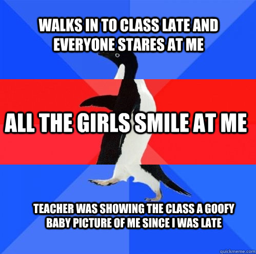 Walks in to class late and everyone stares at me all the girls smile at me teacher was showing the class a goofy baby picture of me since i was late  Socially Awkward Awesome Awkward Penguin