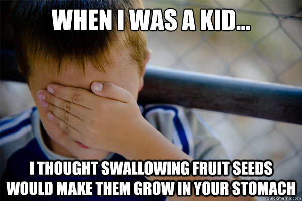 When I was a kid... I thought swallowing fruit seeds would make them grow in your stomach  Confession kid