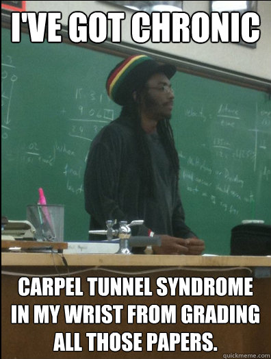 I've got Chronic Carpel tunnel syndrome in my wrist from grading all those papers.   Rasta Science Teacher