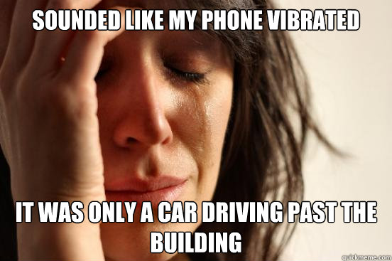 Sounded like my phone vibrated It was only a car driving past the building  First World Problems