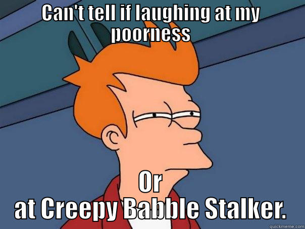 CAN'T TELL IF LAUGHING AT MY POORNESS OR AT CREEPY BABBLE STALKER. Futurama Fry