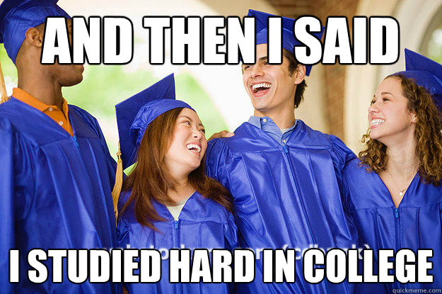 AND THen I SAID I STUDIed hard in college - AND THen I SAID I STUDIed hard in college  college grads