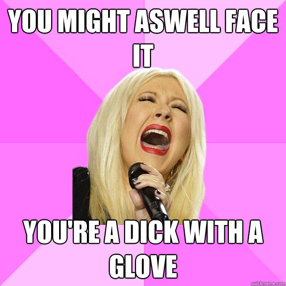 You might aswell face it You're a dick with a glove  Wrong Lyrics Christina