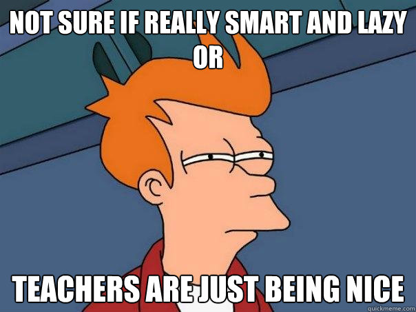 Not Sure if really smart and lazy
or Teachers are just being nice  Futurama Fry