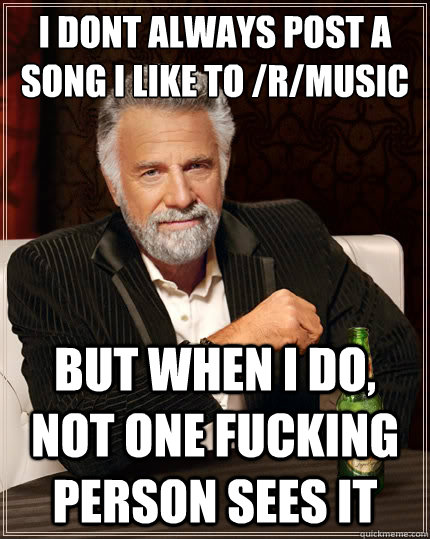 I dont always post a song i like to /r/music But when i do, not one fucking person sees it  The Most Interesting Man In The World