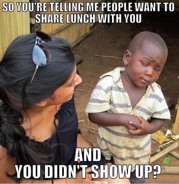 lunch showup - SO YOU'RE TELLING ME PEOPLE WANT TO SHARE LUNCH WITH YOU AND YOU DIDN'T SHOW UP? Skeptical Third World Kid