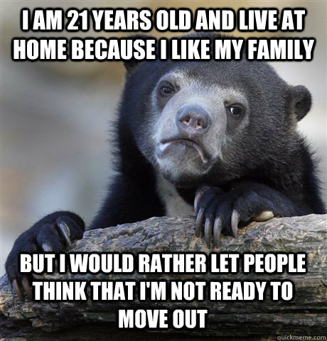 I AM 21 YEARS OLD AND LIVE AT HOME BECAUSE I LIKE MY FAMILY BUT I WOULD RATHER LET PEOPLE THINK THAT I'M NOT READY TO MOVE OUT  Confession Bear