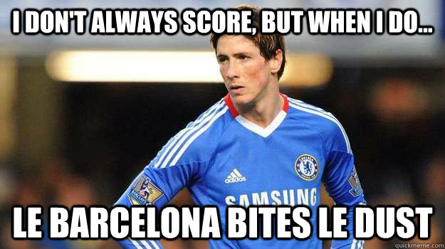 I DON'T ALWAYS SCORE, BUT WHEN I DO... LE BARCELONA BITES LE DUST  Fernando Torres