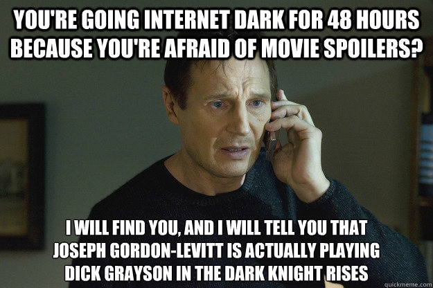 You're going internet dark for 48 hours because you're afraid of movie spoilers? i will find you, and i will tell you that
Joseph Gordon-Levitt is actually playing
Dick Grayson in the dark knight rises  Taken Liam Neeson