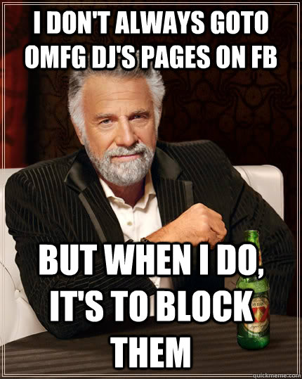 I don't always goto OMFG DJ's Pages on FB But when i do, It's to block them  Caption 3 goes here  The Most Interesting Man In The World