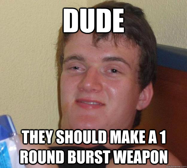 dude they should make a 1 round burst weapon - dude they should make a 1 round burst weapon  10 Guy