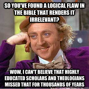 So you've found a logical flaw in the Bible that renders it irrelevant? Wow, I can't believe that highly educated scholars and theologians missed that for thousands of years - So you've found a logical flaw in the Bible that renders it irrelevant? Wow, I can't believe that highly educated scholars and theologians missed that for thousands of years  Condescending Wonka