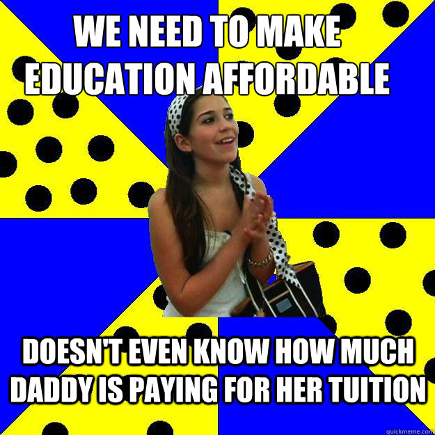 we need to make education affordable for everyone! doesn't even know how much daddy is paying for her tuition  Sheltered Suburban Kid