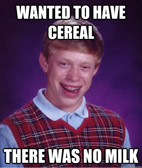 Wanted to have cereal there was no milk  Bad Luck Brian