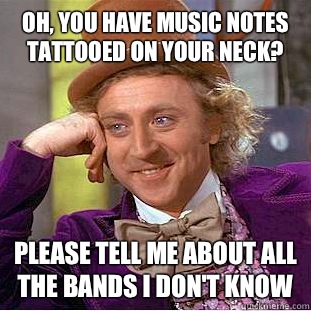 Oh, you have music notes tattooed on your neck? Please tell me about all the bands I don't know   Condescending Wonka