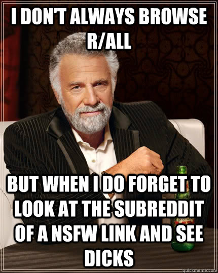 I don't always browse r/all but when I do forget to look at the subreddit of a nsfw link and see dicks - I don't always browse r/all but when I do forget to look at the subreddit of a nsfw link and see dicks  The Most Interesting Man In The World