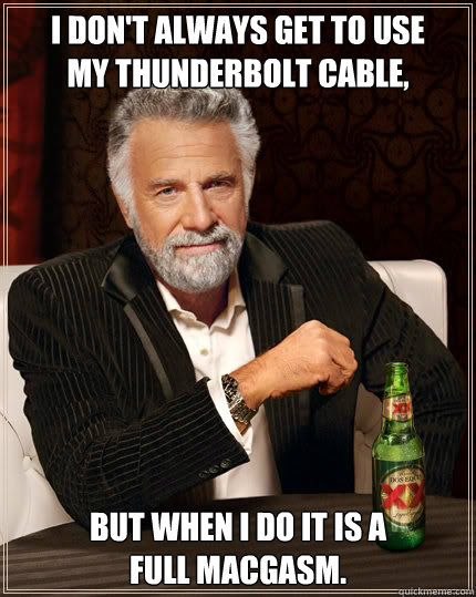 I don't always get to use
my Thunderbolt cable, but when I do it is a
full macgasm.  Dos Equis man