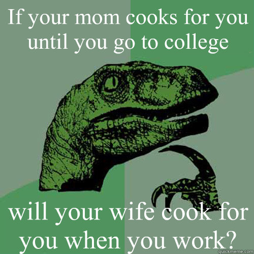 If your mom cooks for you until you go to college will your wife cook for you when you work? - If your mom cooks for you until you go to college will your wife cook for you when you work?  Philosoraptor