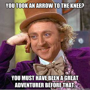 You took an arrow to the knee? You must have been a great adventurer before that.  Condescending Wonka