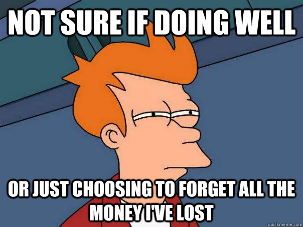 Not sure if doing well Or just choosing to forget all the money I've lost - Not sure if doing well Or just choosing to forget all the money I've lost  Futurama Fry