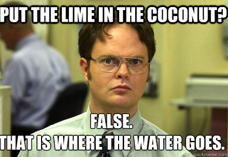 Put the lime in the coconut? False.
That is where the water goes. - Put the lime in the coconut? False.
That is where the water goes.  Schrute