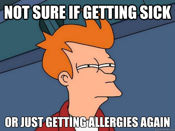 Not sure if getting sick Or just getting allergies again  Futurama Fry