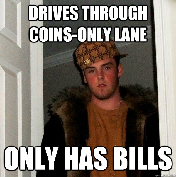 Drives through coins-only lane  only has bills  Scumbag Steve