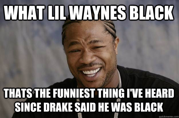 What Lil Waynes Black Thats the funniest thing i've heard since drake said he was black - What Lil Waynes Black Thats the funniest thing i've heard since drake said he was black  Xzibit meme