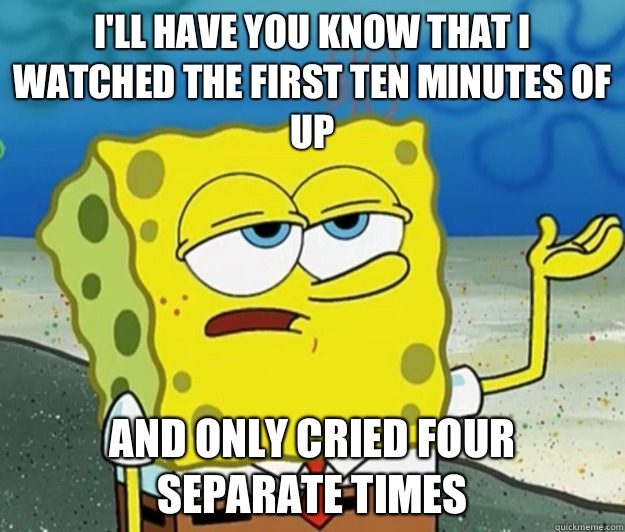 I'll have you know that I watched the first ten minutes of Up And only cried four separate times - I'll have you know that I watched the first ten minutes of Up And only cried four separate times  Tough Spongebob