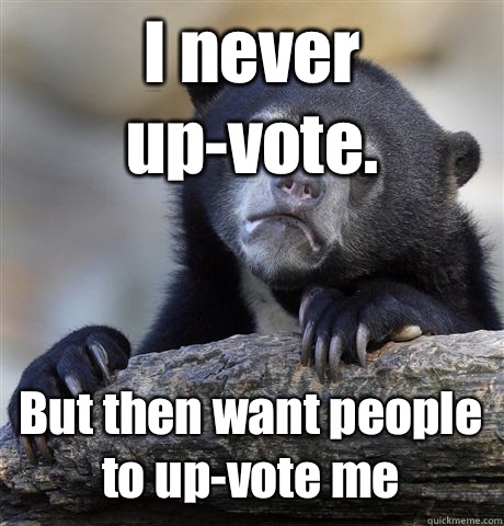 I never up-vote. But then want people to up-vote me  Confession Bear