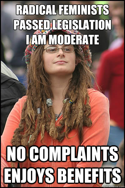 radical feminists passed legislation 
I am moderate no complaints enjoys benefits - radical feminists passed legislation 
I am moderate no complaints enjoys benefits  College Liberal