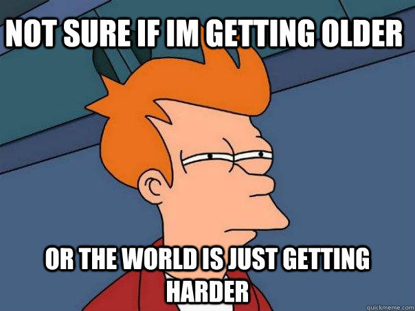 Not sure if im getting older Or the world is just getting harder  Futurama Fry