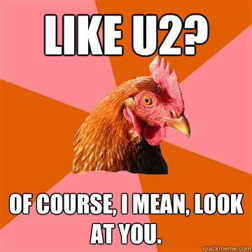 Like U2? of course, i mean, look at you.  Anti-Joke Chicken