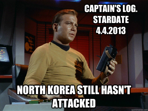 Captain's Log. Stardate 4.4.2013 North Korea Still Hasn't Attacked  