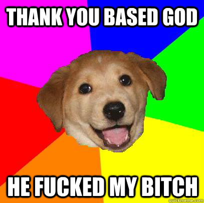 Thank You based god he fucked my bitch  Advice Dog