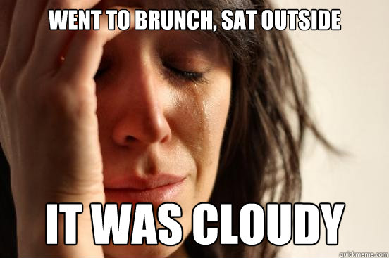 went to brunch, sat outside it was cloudy  First World Problems