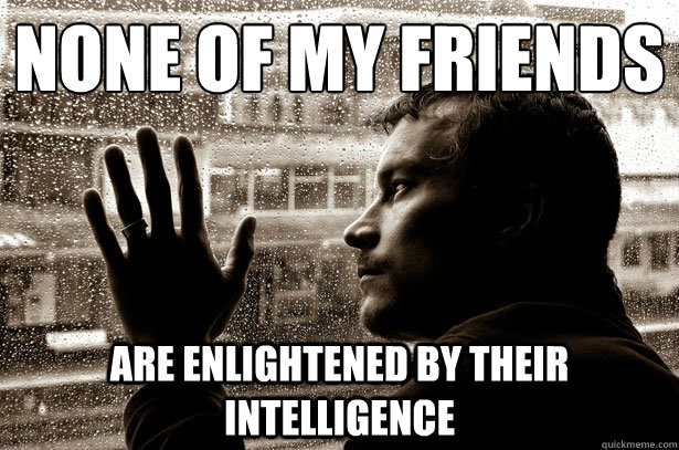 None of my friends  are enlightened by their intelligence   Over-Educated Problems