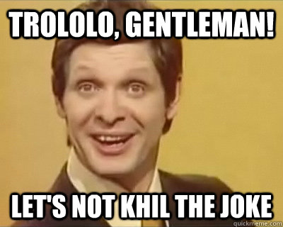 Trololo, Gentleman! Let's not Khil the joke  trololo  yolo