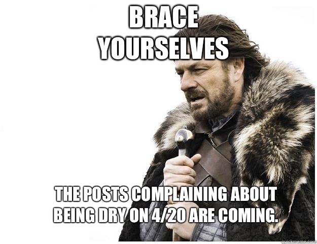 Brace yourselves The posts complaining about being dry on 4/20 are coming.   Imminent Ned