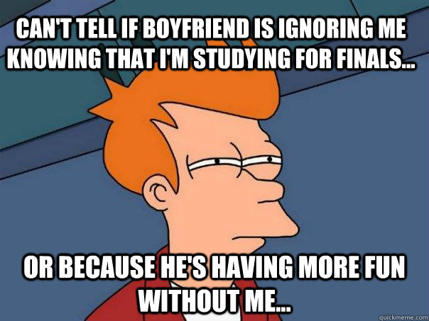 Can't tell if boyfriend is ignoring me knowing that I'm studying for finals... Or because he's having more fun without me...  Futurama Fry