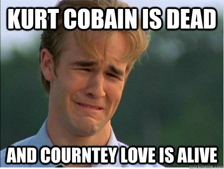 kurt cobain is dead and courntey love is alive  1990s Problems