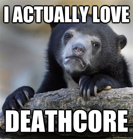 I actually love deathcore  Confession Bear