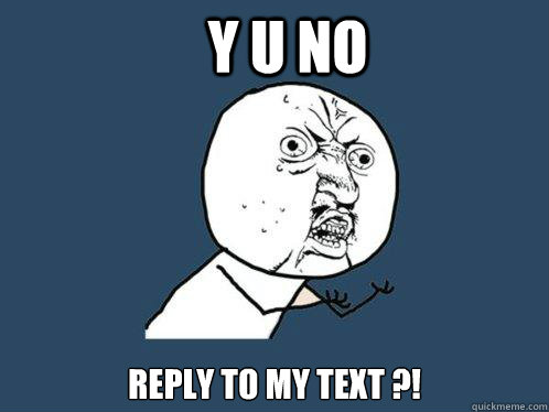 Y U NO REPLY TO MY TEXT ?!  Y U No