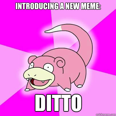 Introducing a new meme: Ditto - Introducing a new meme: Ditto  Slowpoke