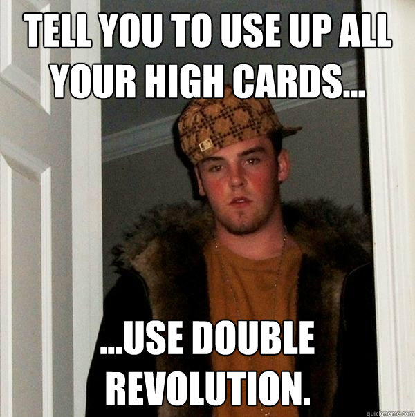 Tell you to use up all your high cards... ...USE DOUBLE REVOLUTION. - Tell you to use up all your high cards... ...USE DOUBLE REVOLUTION.  Scumbag Steve