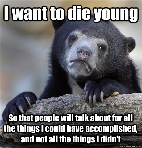 I want to die young So that people will talk about for all the things I could have accomplished, and not all the things I didn't  Confession Bear