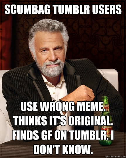 Scumbag Tumblr Users Use wrong meme. Thinks it's original. Finds gf on tumblr. I don't know.  The Most Interesting Man In The World