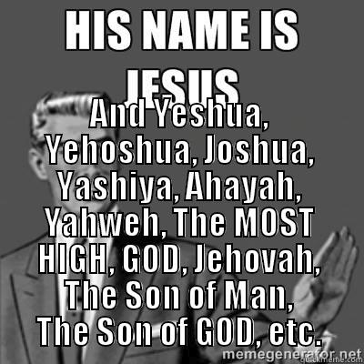 *You're incorrect -  AND YESHUA, YEHOSHUA, JOSHUA, YASHIYA, AHAYAH, YAHWEH, THE MOST HIGH, GOD, JEHOVAH, THE SON OF MAN, THE SON OF GOD, ETC. Misc