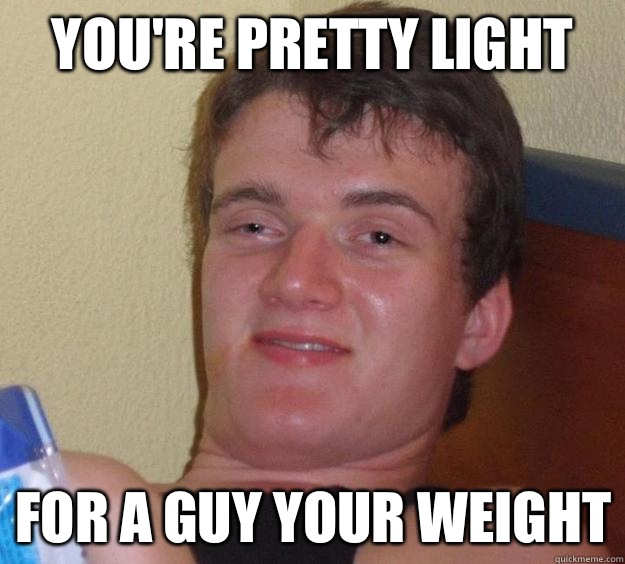 You're pretty light For a guy your weight - You're pretty light For a guy your weight  10 Guy