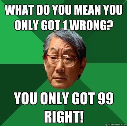 What do you mean you only got 1 wrong? You only got 99 right!  High Expectations Asian Father